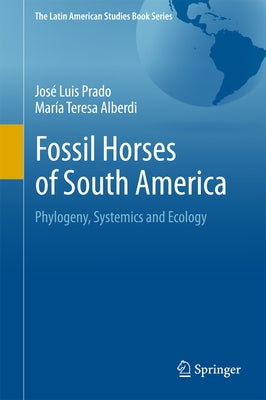 Fossil Horses of South America: Phylogeny, Systemics and Ecology by Prado, José Luis