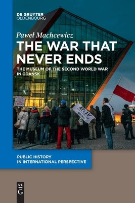 The War That Never Ends: The Museum of the Second World War in Gdańsk Paperback Walter de Gruyter