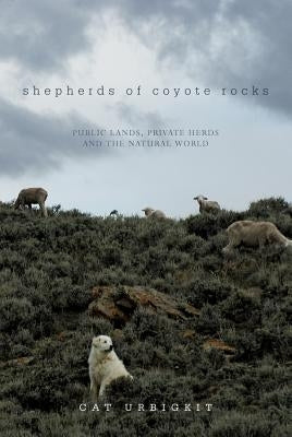 Shepherds of Coyote Rocks: Public Lands, Private Herds and the Natural World by Urbigkit, Cat