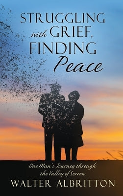 Struggling with Grief, Finding Peace: One Man's Journey through the Valley of Sorrow by Albritton, Walter