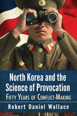 North Korea and the Science of Provocation: Fifty Years of Conflict-Making by Wallace, Robert Daniel