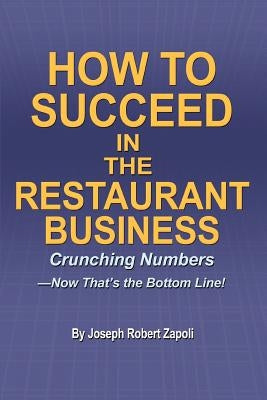 How to Succeed in the Restaurant Business: Crunching Numbers--Now That's the Bottom Line! by Zapoli, Joseph Robert