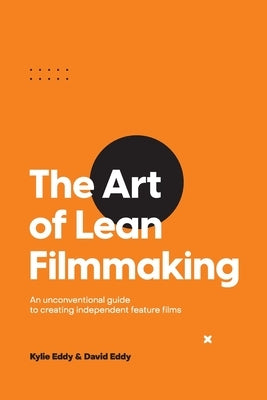 The Art of Lean Filmmaking: An unconventional guide to creating independent feature films Lean Filmmaking
