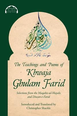 The Teachings and Poems of Khwaja Ghulam Farid: Selections from the Maqabis-ul-Majalis and Diwan-e-Farid by Farid, Khwaja Ghulam