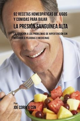 92 Recetas Homeopáticas de Jugos y Comidas Para Bajar La Presión Sanguínea Alta: La Solución a Los Problemas de Hipertensión Sin Recurrir a Píldoras o by Correa, Joe