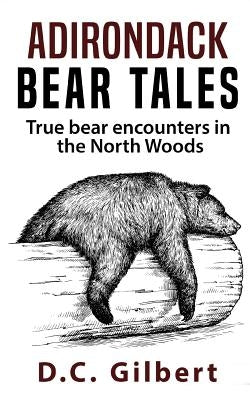 Adirondack Bear Tales: True Bear Encounters in the North Woods by Gilbert, D. C.