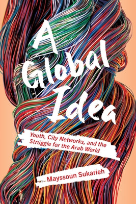 A Global Idea: Youth, City Networks, and the Struggle for the Arab World by Sukarieh, Mayssoun