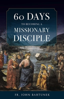 60 Days to Becoming a Missionary Disciple by Bartunek, Fr John