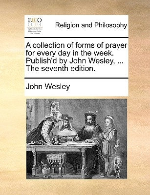 A Collection of Forms of Prayer for Every Day in the Week. Publish'd by John Wesley, ... the Seventh Edition. by Wesley, John