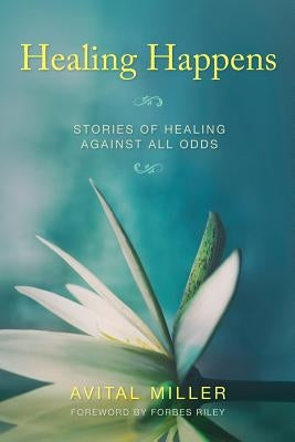 Healing Happens: Stories of Healing Against All Odds by Miller, Avital