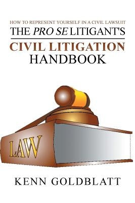 The Pro Se Litigant's Civil Litigation Handbook: How to Represent Yourself in a Civil Lawsuit by Goldblatt, Kenn