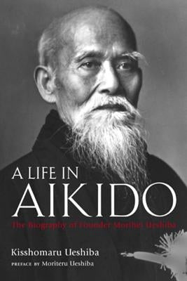 A Life in Aikido: The Biography of Founder Morihei Ueshiba by Ueshiba, Kisshomaru