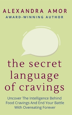 The Secret Language of Cravings: Uncover The Intelligence Behind Food Cravings And End Your Battle With Overeating Forever by Amor, Alexandra