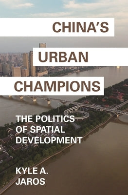 China's Urban Champions: The Politics of Spatial Development by Jaros, Kyle A.