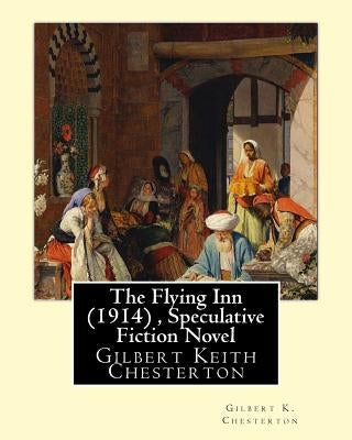 The Flying Inn (1914), By Gilbert K. Chesterton ( Speculative Fiction Novel ): Gilbert Keith Chesterton Paperback Createspace Independent Publishing Platform