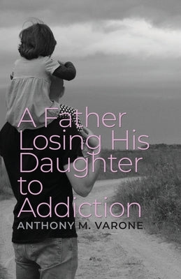 A Father Losing His Daughter to Addiction by Varone, Anthony M.