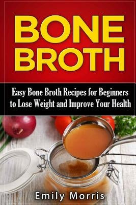 Bone Broth: Easy Bone Broth Recipes for Beginners to Lose Weight and Improve Your Health Paperback Createspace Independent Publishing Platform