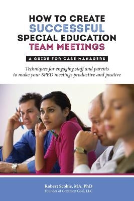 How to Create Successful Special Education Team Meetings: A Guide for Case Managers by Scobie, Robert