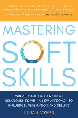Mastering Soft Skills: Win and Build Better Client Relationships with a New Approach to Influence, Persuasion and Selling Paperback Troubador Publishing