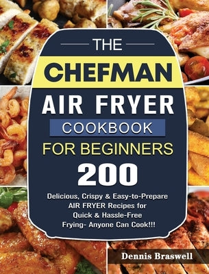 The Chefman Air Fryer Cookbook For Beginners: Over 200 Delicious, Crispy & Easy-to-Prepare Air Fryer Recipes for Quick & Hassle-Free Frying- Anyone Ca by Braswell, Dennis