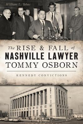 The Rise & Fall of Nashville Lawyer Tommy Osborn: Kennedy Convictions by Tabac, William L.