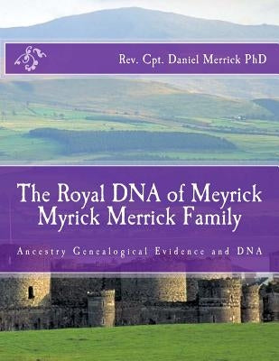 The Royal DNA of Meyrick Myrick Merrick Family: Ancestry Genealogical Evidence and DNA by Merrick, Daniel W.