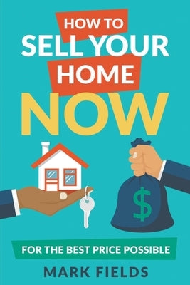 How to Sell Your Home Now For the Best Price Possible by Fields, Mark