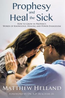Prophesy and Heal the Sick: How to Grow in Prophecy, Words of Knowledge, Healing, and Power Evangelism Paperback Total Publishing and Media