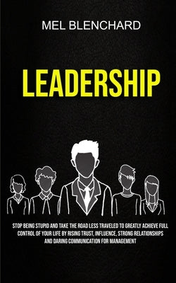 Leadership: Stop Being Stupid And Take The Road Less Traveled To Greatly Achieve Full Control Of Your Life By Rising Trust, Influe by Blenchard, Mel