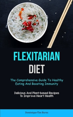 Flexitarian Diet: The Comprehensive Guide To Healthy Eating And Boosting Immunity (Delicious And Plant-based Recipes To Improve Heart He by Burns, Dominique-Tim