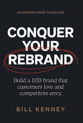 Conquer Your Rebrand: Build a B2B Brand That Customers Love and Competitors Envy by Kenney, Bill