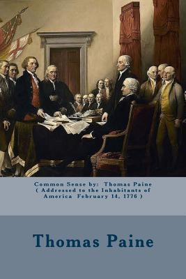 Common Sense by: Thomas Paine ( Addressed to the Inhabitants of America February 14, 1776 ) Paperback Createspace Independent Publishing Platform