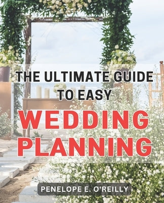 The Ultimate Guide to Easy Wedding Planning: Plan Your Dream Wedding Stress-Free with the Essential Step-by-Step Guide for Every Couple by O'Reilly, Penelope E.