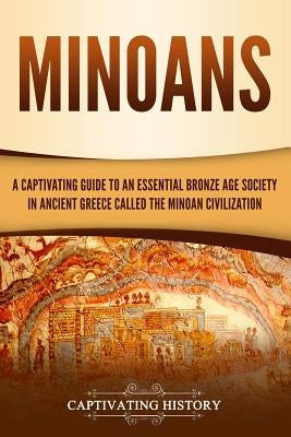 Minoans: A Captivating Guide to an Essential Bronze Age Society in Ancient Greece Called the Minoan Civilization Paperback Independently Published