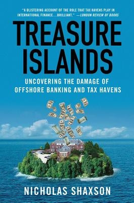Treasure Islands: Uncovering the Damage of Offshore Banking and Tax Havens by Shaxson, Nicholas
