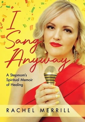 I Sang Anyway: A Stepmom's Spiritual Memoir of Healing by Merrill, Rachel