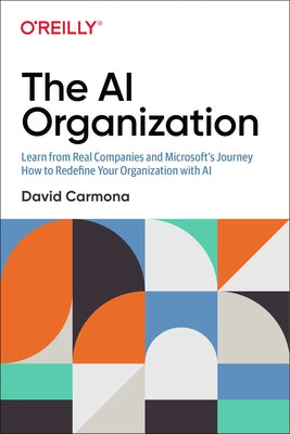 The AI Organization: Learn from Real Companies and Microsoft's Journey How to Redefine Your Organization with AI by Carmona, David