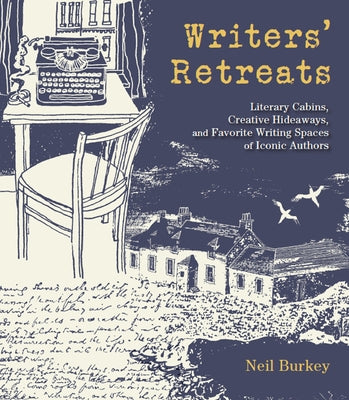 Writers' Retreats: Literary Cabins, Creative Hideaways, and Favorite Writing Spaces of Iconic Authors by Burkey, Neil