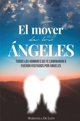 El Mover de Los Ángeles: Todos los hombres de fe caminaron o fueron visitados por ángeles by de León, Marianela