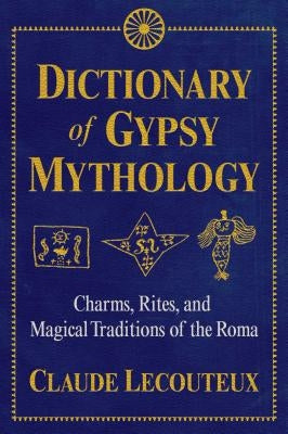 Dictionary of Gypsy Mythology: Charms, Rites, and Magical Traditions of the Roma by Lecouteux, Claude