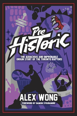 Prehistoric: The Audacious and Improbable Origin Story of the Toronto Raptors by Wong, Alex