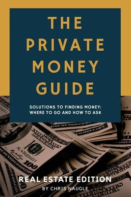 The Private Money Guide: Real Estate Edition: Solutions to Finding Money. Where to Go & How to Ask. by Naugle, Lorissa