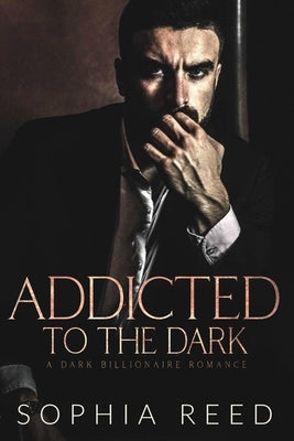 Addicted to the Dark: A Dark Billionaire Romance by Reed, Sophia