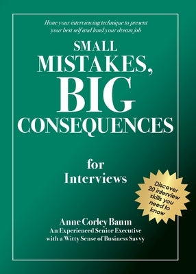 Small Mistakes, Big Consequences, for Interviews: Hone your interviewing technique to present your best self and land your dream job by Baum, Anne Corley