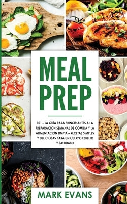 Meal Prep: 101 - La Guía Para Principiantes A La Preparacion Semanal De Comida Y La Alimentacion Limpia - Recetas Simples Y Delic by Evans, Mark