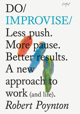Do Improvise: Less Push. More Pause. Better Results. a New Approach to Work (and Life). by Poynton, Robert