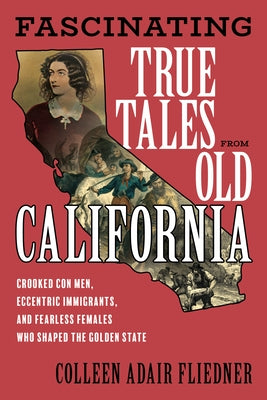 Fascinating True Tales from Old California: Crooked Con Men, Eccentric Immigrants, and Fearless Females Who Shaped the Golden State by Fliedner, Colleen Adair