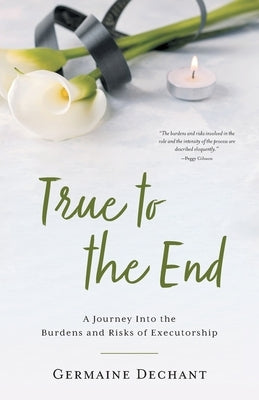 True To The End: A Journey Into the Burdens and Risks of Executorship by Dechant, Germaine