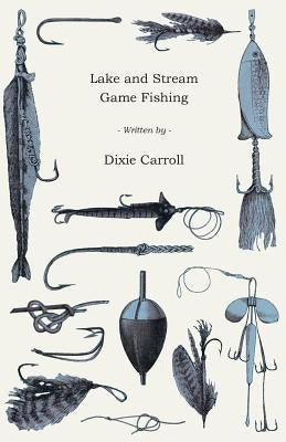 Lake and Stream Game Fishing - A Practical Book on the Popular Fresh-Water Game Fish, the Tackle Necessary and How to Use it by Carroll, Dixie