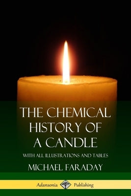 The Chemical History of a Candle: With All Illustrations and Tables by Faraday, Michael